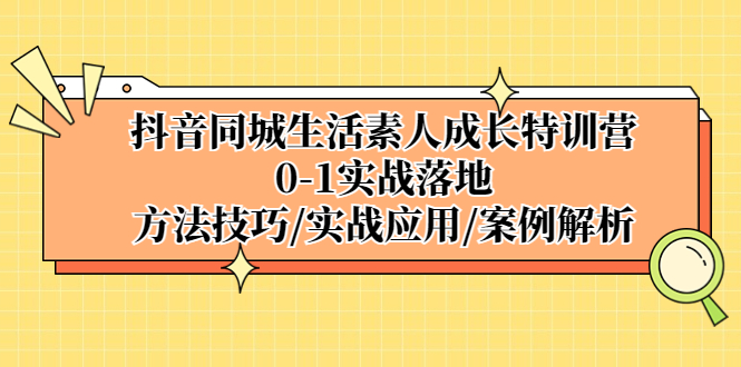 （5298期）抖音同城生活素人成长特训营，0-1实战落地，方法技巧|实战应用|案例解析 - 副业心选-副业心选