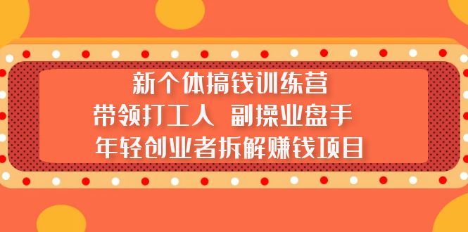 （5308期）新个体搞钱训练营：带领打工人 副操业盘手 年轻创业者拆解赚钱项目 - 副业心选-副业心选
