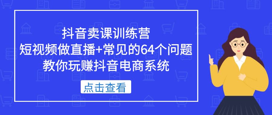 （5318期）抖音卖课训练营，短视频做直播+常见的64个问题 教你玩赚抖音电商系统 - 副业心选-副业心选