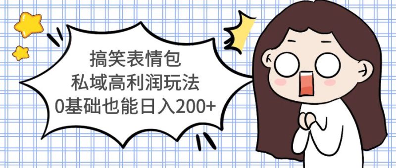 （5356期）搞笑表情包私域高利润玩法，0基础也能日入200+-副业心选