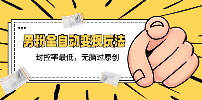 （5347期）价值1980的男粉全自动变现玩法，封控率最低，无脑过原创-副业心选