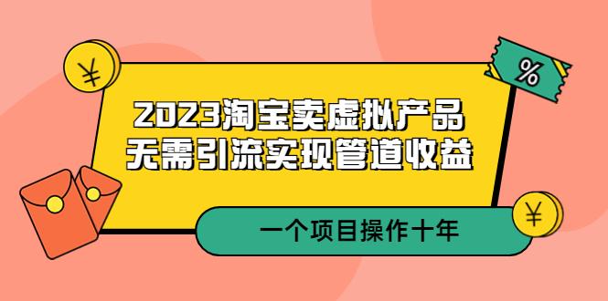 （5376期）2023淘宝卖虚拟产品，无需引流实现管道收益 一个项目能操作十年 - 副业心选-副业心选