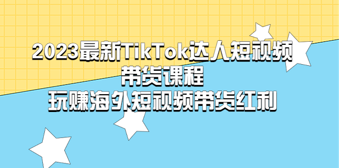 （5369期）2023最新TikTok·达人短视频带货课程，玩赚海外短视频带货·红利 - 副业心选-副业心选