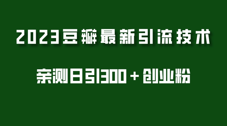 （5385期）2023豆瓣引流最新玩法，实测日引流创业粉300＋（7节视频课） - 副业心选-副业心选