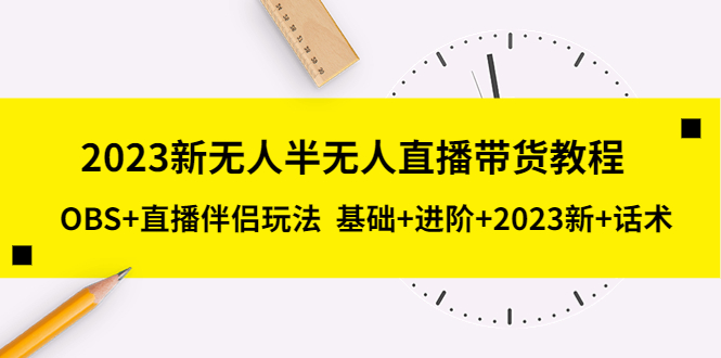 （5378期）2023新无人半无人直播带货教程 OBS+直播伴侣玩法 基础+进阶+2023新课+话术 - 副业心选-副业心选
