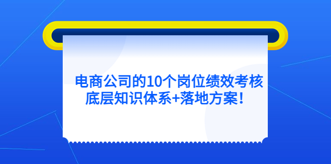 （5390期）电商公司的10个岗位绩效考核的底层知识体系+落地方案！ - 副业心选-副业心选