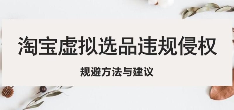 （5399期）淘宝虚拟违规侵权规避方法与建议，6个部分详细讲解，做虚拟资源必看！-副业心选