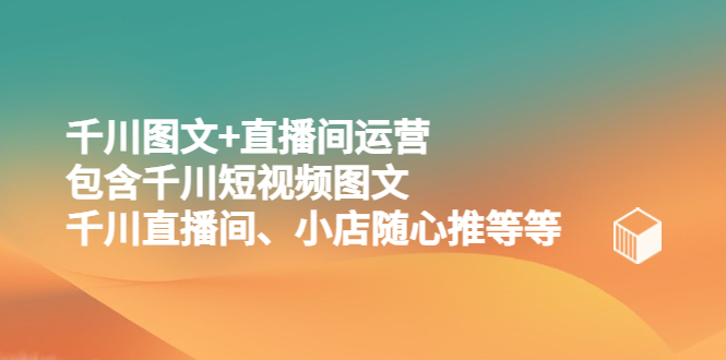 （5401期）千川图文+直播间运营，包含千川短视频图文、千川直播间、小店随心推等等 - 副业心选-副业心选