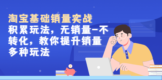 （5405期）淘宝基础销量实战-积累玩法，无销量-不转化，教你提升销量多种玩法-副业心选
