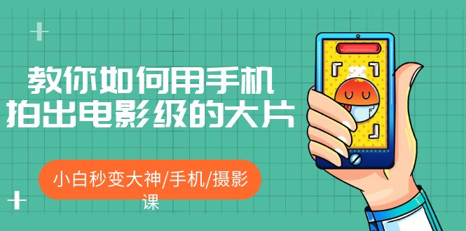 （5424期）教你如何用手机拍出电影级的大片，小白秒变大神/手机/摄影课!！ - 副业心选-副业心选