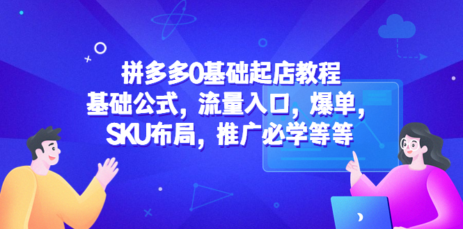 （5421期）拼多多0基础起店教程：基础公式，流量入口，爆单，SKU布局，推广必学等等 - 副业心选-副业心选