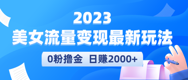 （5428期）2023美女流量变现最新玩法，0粉撸金，日赚2000+，实测日引流300+-副业心选