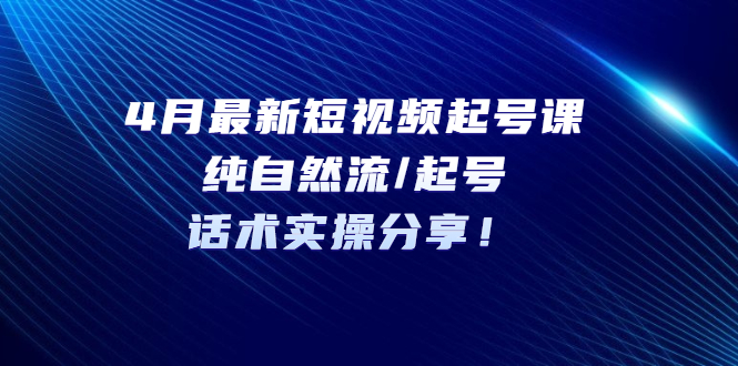（5433期）4月最新短视频起号课：纯自然流/起号，话术实操分享！ - 副业心选-副业心选
