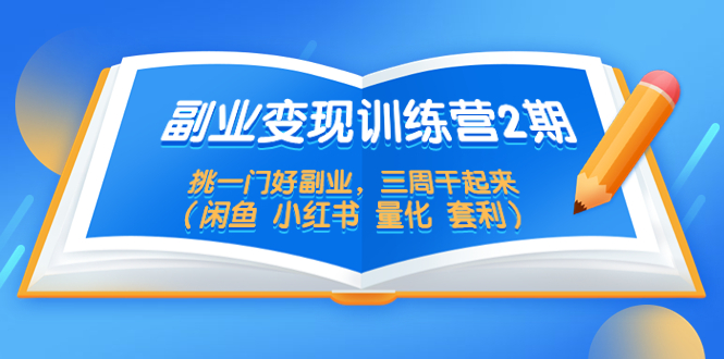 （5445期）副业变现训练营2期，挑一门好副业，三周干起来（闲鱼 小红书 量化 套利）-副业心选