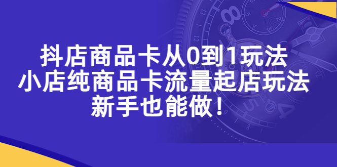 （5447期）抖店商品卡从0到1玩法，小店纯商品卡流量起店玩法，新手也能做！ - 副业心选-副业心选