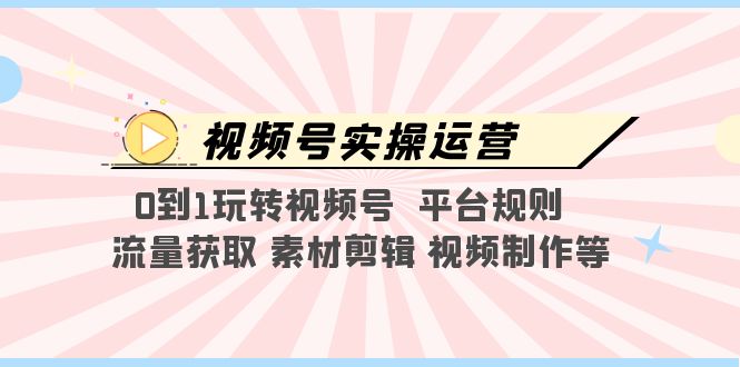 （5425期）视频号实操运营，0到1玩转视频号 平台规则 流量获取 素材剪辑 视频制作等 - 副业心选-副业心选