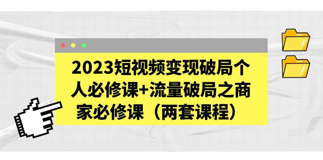 （5460期）2023短视频变现破局个人必修课+流量破局之商家必修课（两套课程） - 副业心选-副业心选