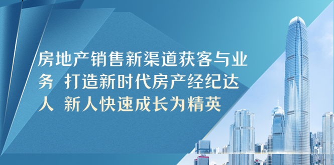 （5448期）房地产销售新渠道获客与业务 打造新时代房产经纪达人 新人快速成长为精英 - 副业心选-副业心选