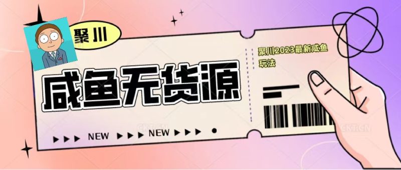 （5485期）聚川2023闲鱼无货源最新经典玩法：基础认知+爆款闲鱼选品+快速找到货源-副业心选