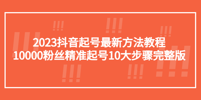 （5459期）2023抖音起号最新方法教程：10000粉丝精准起号10大步骤完整版-副业心选