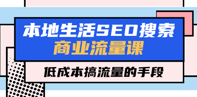 （5482期）本地生活SEO搜索商业流量课，低成本搞流量的手段（7节视频课） - 副业心选-副业心选