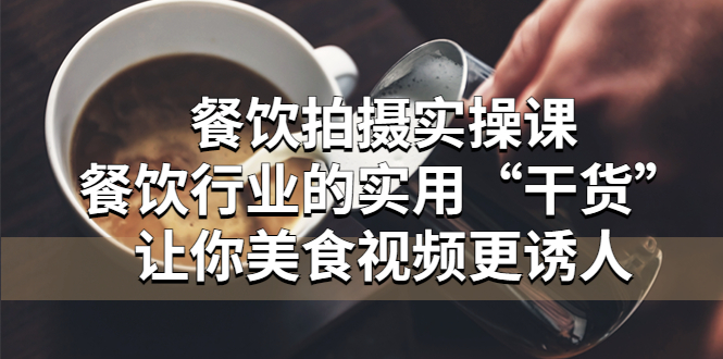 （5487期）餐饮拍摄实操课：餐饮行业的实用“干货”让你美食视频更诱人 - 副业心选-副业心选