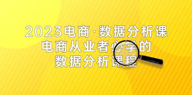 （5495期）2023电商·数据分析课，电商·从业者必学的数据分析课程（42节课） - 副业心选-副业心选