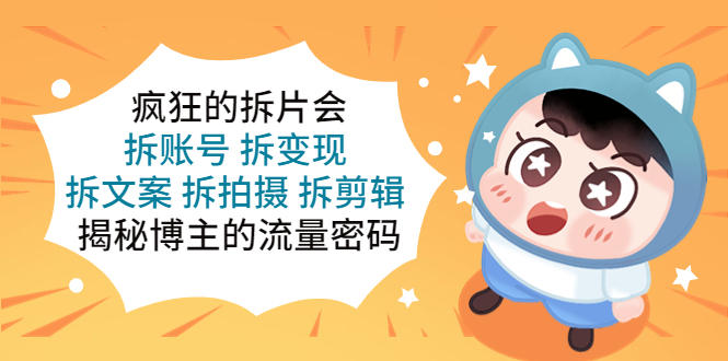 （5489期）疯狂的拆片会：拆账号 拆变现 拆文案 拆拍摄 拆剪辑  揭秘博主的流量密码-副业心选