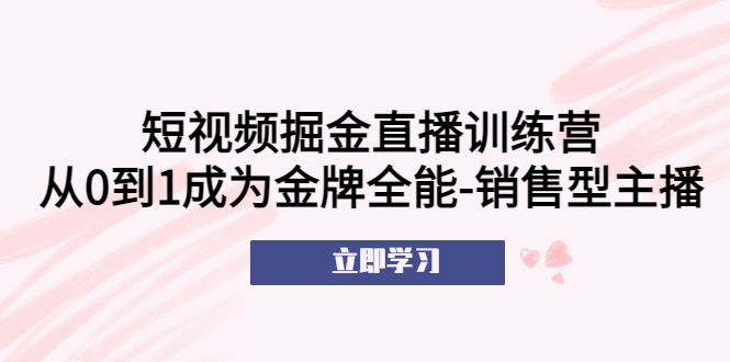（5516期）短视频掘金直播训练营：从0到1成为金牌全能-销售型主播！ - 副业心选-副业心选