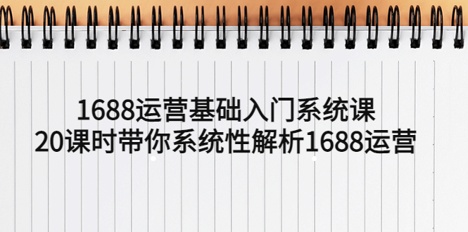（5488期）1688运营基础入门系统课，20课时带你系统性解析1688运营 - 副业心选-副业心选