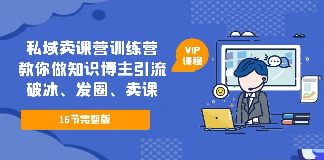 （5503期）私域卖课营训练营：教你做知识博主引流、破冰、发圈、卖课（16节课完整版） - 副业心选-副业心选