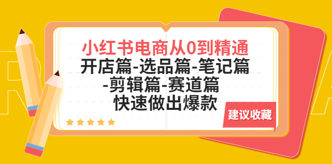 （5527期）小红书电商从0到精通：开店篇-选品篇-笔记篇-剪辑篇-赛道篇 快速做出爆款 - 副业心选-副业心选