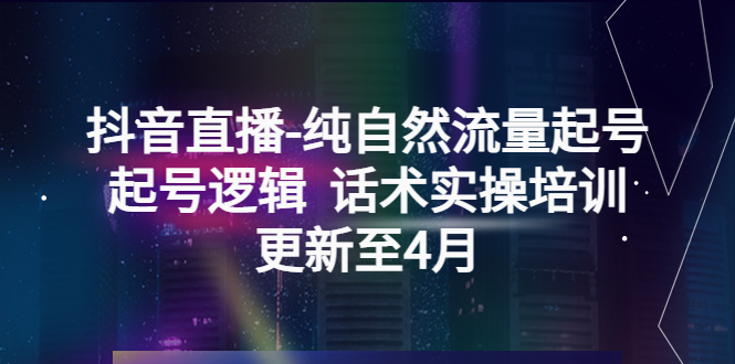 （5528期）抖音直播-纯自然流量起号，起号逻辑 话术实操培训（更新至4月） - 副业心选-副业心选