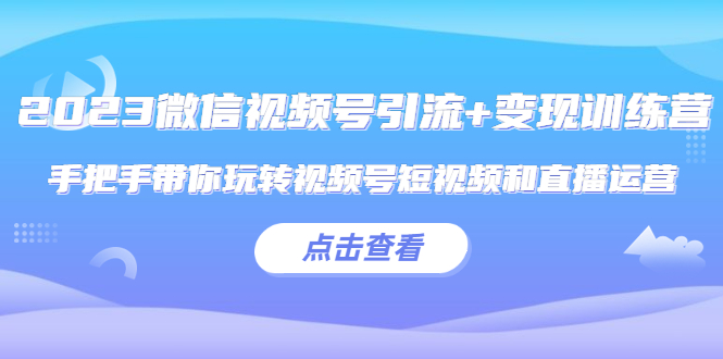 （5548期）2023微信视频号引流+变现训练营：手把手带你玩转视频号短视频和直播运营! - 副业心选-副业心选