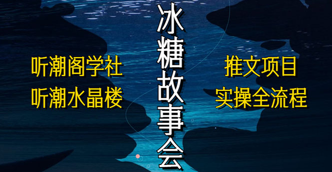 （5587期）抖音冰糖故事会项目实操，小说推文项目实操全流程，简单粗暴！ - 副业心选-副业心选