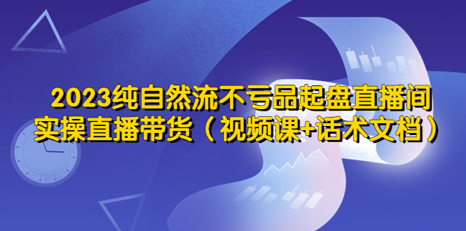 （5557期）2023纯自然流不亏品起盘直播间，实操直播带货（视频课+话术文档） - 副业心选-副业心选