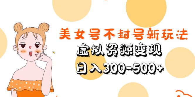 （5589期）美女号不封号新玩法，虚拟资源变现，日入300-500+ - 副业心选-副业心选