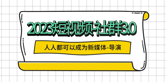 （5575期）2023短视频-社群3.0，人人都可以成为新媒体-导演 (包含内部社群直播课全套)-副业心选