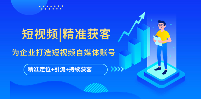（5584期）短视频|精准获客 为企业打造短视频自媒体账号 (精准定位+引流+持续获客) - 副业心选-副业心选