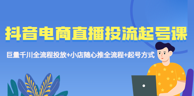 （5585期）抖音电商直播投流起号课程 巨量千川全流程投放+小店随心推全流程+起号方式 - 副业心选-副业心选