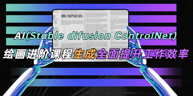 （5614期）AI（stable difusion ControlNet）绘画进阶课程 办公场景 全面提升工作效率-副业心选