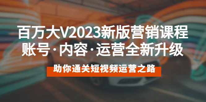（5633期）百万大V2023新版营销课 账号·内容·运营全新升级 通关短视频运营之路 - 副业心选-副业心选