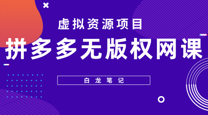 （5622期）【白龙笔记】拼多多无版权网课项目，月入5000的长期项目，玩法详细拆解-副业心选
