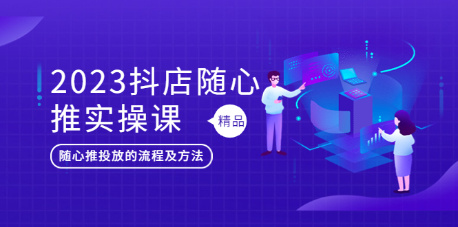 （5624期）2023抖店随心推实操课，搞懂抖音小店随心推投放的流程及方法-副业心选