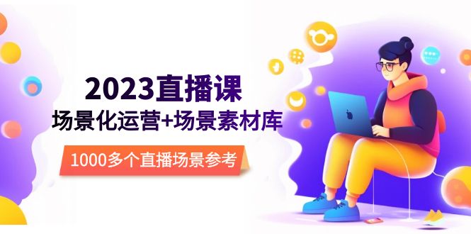 （5639期）2023直播-场景化运营+场景素材库，1000多个直播场景参考！ - 副业心选-副业心选