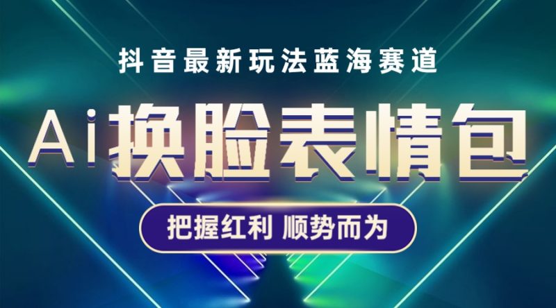 （5626期）抖音AI换脸表情包小程序变现最新玩法，单条视频变现1万+普通人也能轻松玩转-副业心选