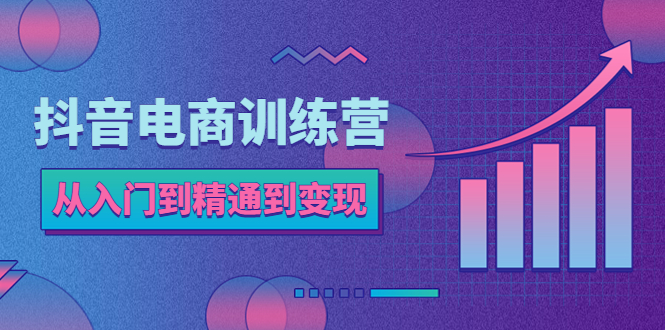 （5648期）抖音电商训练营：从入门到精通，从账号定位到流量变现，抖店运营实操 - 副业心选-副业心选