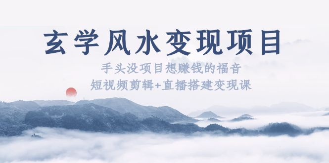 （5645期）玄学风水变现项目：手头没项目想赚钱的福音（短视频剪辑+直播搭建变现课） - 副业心选-副业心选