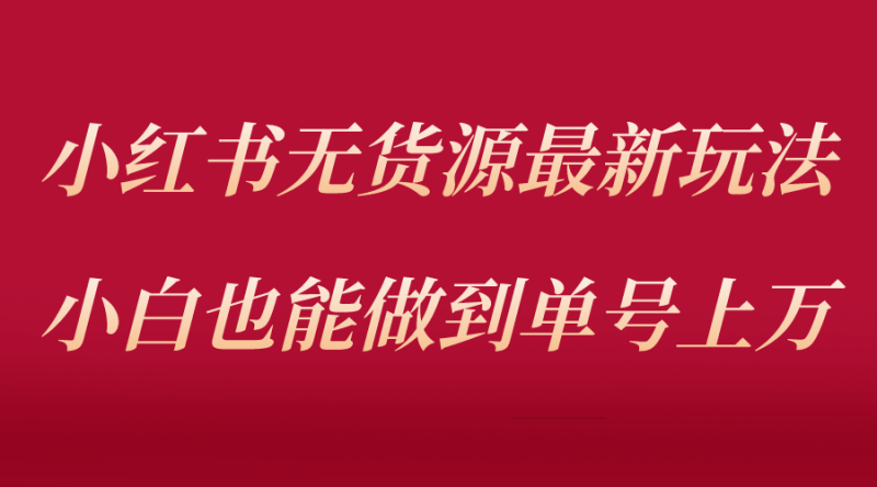 （5646期）小红书无货源最新螺旋起号玩法，电商小白也能做到单号上万（收费3980）-副业心选