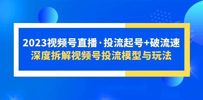 （5670期）2023视频号直播·投流起号+破流速，深度拆解视频号投流模型与玩法-副业心选